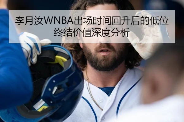 李月汝WNBA出场时间回升后的低位终结价值深度分析