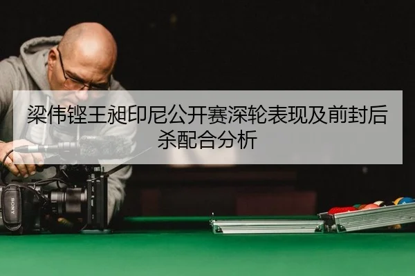 梁伟铿王昶印尼公开赛深轮表现及前封后杀配合分析